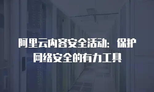阿里云内容安全活动：保护网络安全的有力工具