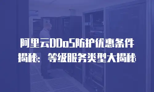 阿里云DDoS防护优惠条件揭秘：等级服务类型大揭秘