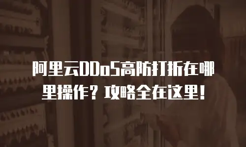 阿里云DDoS高防打折在哪里操作？攻略全在这里！