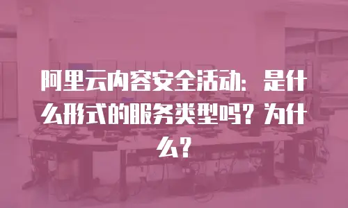 阿里云内容安全活动：是什么形式的服务类型吗？为什么？