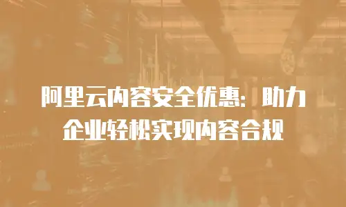 阿里云内容安全优惠：助力企业轻松实现内容合规