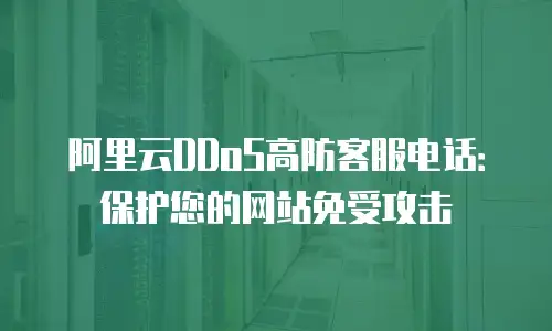 阿里云DDoS高防客服电话：保护您的网站免受攻击