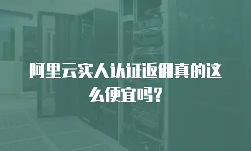 阿里云实人认证返佣真的这么便宜吗？
