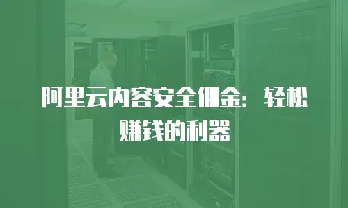 阿里云内容安全佣金：轻松赚钱的利器