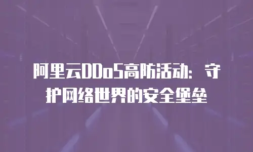 阿里云DDoS高防活动：守护网络世界的安全堡垒