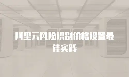 阿里云风险识别价格设置最佳实践