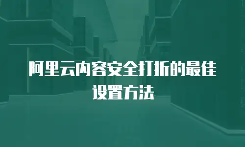 阿里云内容安全打折的最佳设置方法