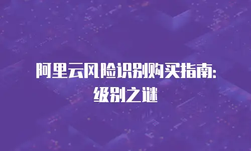 阿里云风险识别购买指南：级别之谜
