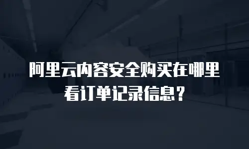 阿里云内容安全购买在哪里看订单记录信息？