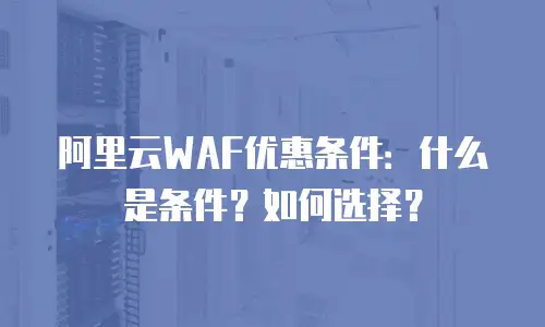 阿里云WAF优惠条件：什么是条件？如何选择？