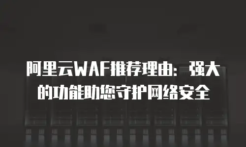阿里云WAF推荐理由：强大的功能助您守护网络安全