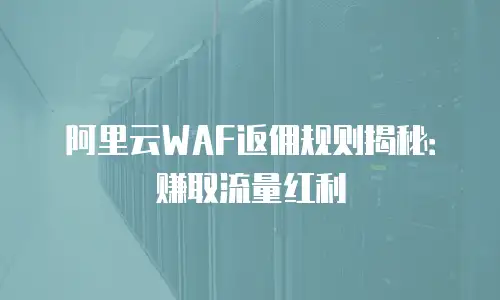 阿里云WAF返佣规则揭秘：赚取流量红利