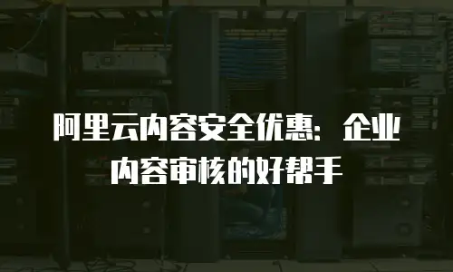 阿里云内容安全优惠：企业内容审核的好帮手