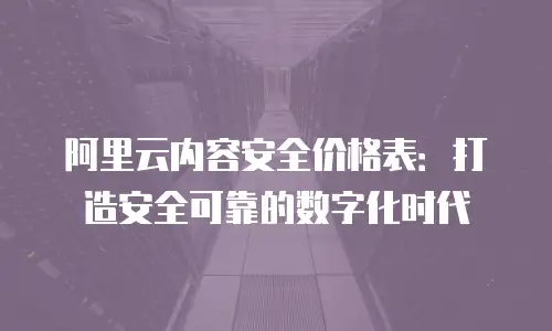 阿里云内容安全价格表：打造安全可靠的数字化时代