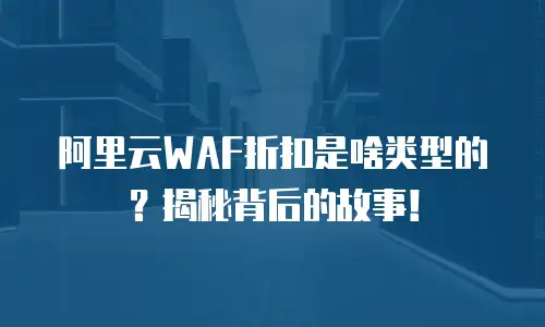 阿里云WAF折扣是啥类型的？揭秘背后的故事！