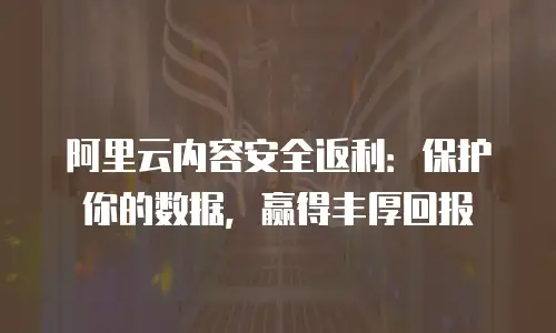 阿里云内容安全返利：保护你的数据，赢得丰厚回报