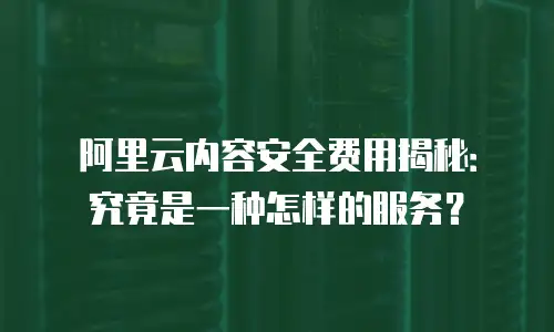 阿里云内容安全费用揭秘：究竟是一种怎样的服务？
