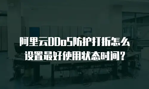 阿里云DDoS防护打折怎么设置最好使用状态时间？