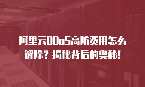 阿里云DDoS高防费用怎么解除？揭秘背后的奥秘！