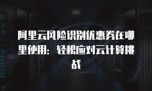 阿里云风险识别优惠券在哪里使用：轻松应对云计算挑战