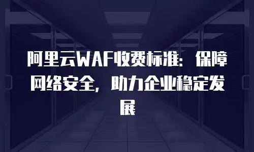 阿里云WAF收费标准：保障网络安全，助力企业稳定发展