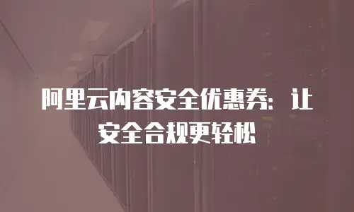 阿里云内容安全优惠券：让安全合规更轻松