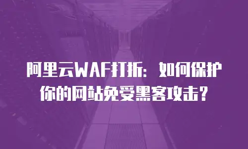 阿里云WAF打折：如何保护你的网站免受黑客攻击？