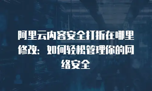阿里云内容安全打折在哪里修改：如何轻松管理你的网络安全