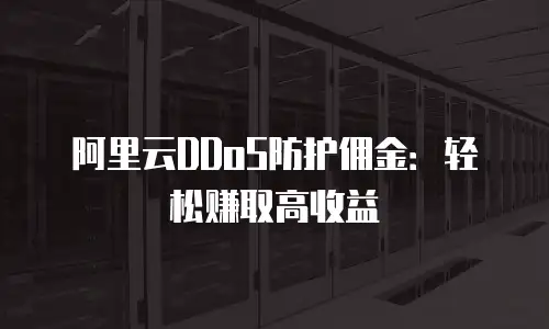 阿里云DDoS防护佣金：轻松赚取高收益
