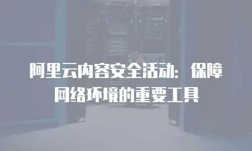 阿里云内容安全活动：保障网络环境的重要工具