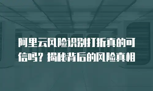 阿里云风险识别打折真的可信吗？揭秘背后的风险真相