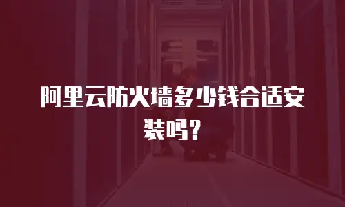 阿里云防火墙多少钱合适安装吗？