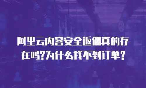 阿里云内容安全返佣真的存在吗?为什么找不到订单?