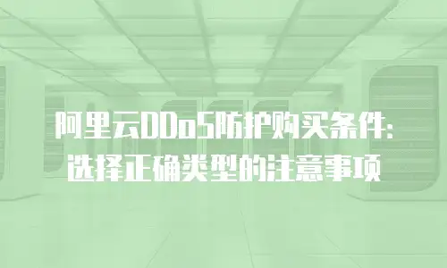阿里云DDoS防护购买条件：选择正确类型的注意事项