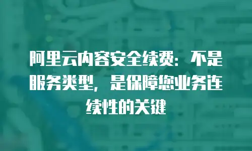 阿里云内容安全续费：不是服务类型，是保障您业务连续性的关键