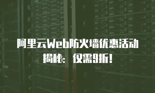 阿里云Web防火墙优惠活动揭秘：仅需9折！