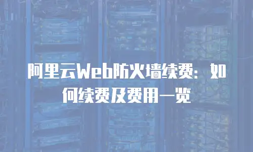 阿里云Web防火墙续费：如何续费及费用一览