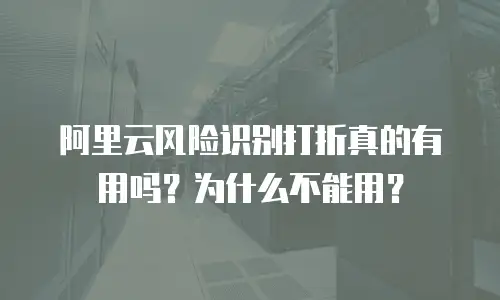 阿里云风险识别打折真的有用吗？为什么不能用？