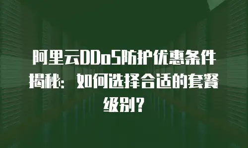 阿里云DDoS防护优惠条件揭秘：如何选择合适的套餐级别？