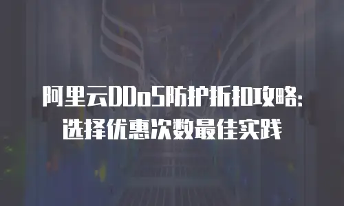 阿里云DDoS防护折扣攻略：选择优惠次数最佳实践