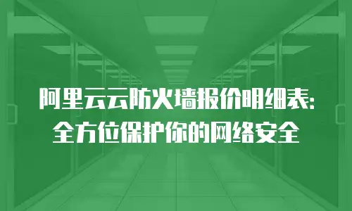 阿里云云防火墙报价明细表：全方位保护你的网络安全