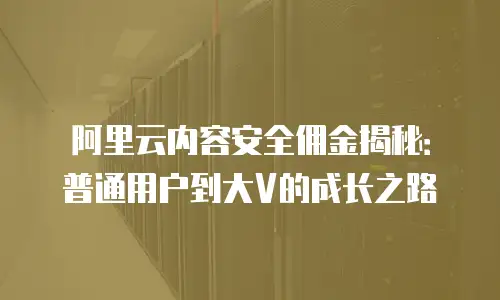阿里云内容安全佣金揭秘：普通用户到大V的成长之路