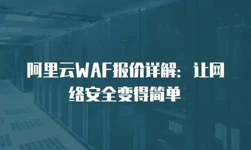 阿里云WAF报价详解：让网络安全变得简单