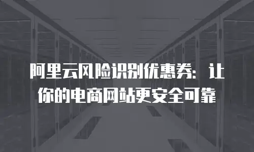 阿里云风险识别优惠券：让你的电商网站更安全可靠