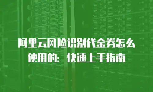 阿里云风险识别代金券怎么使用的：快速上手指南