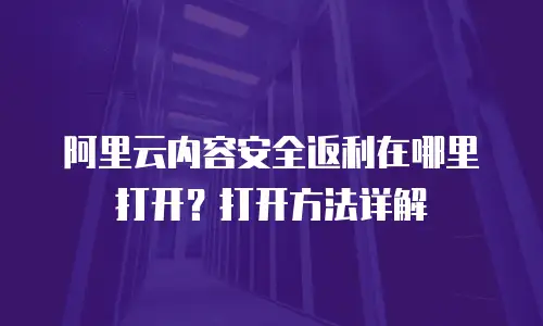 阿里云内容安全返利在哪里打开？打开方法详解
