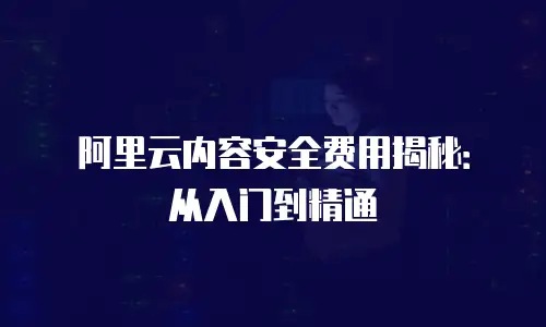阿里云内容安全费用揭秘：从入门到精通