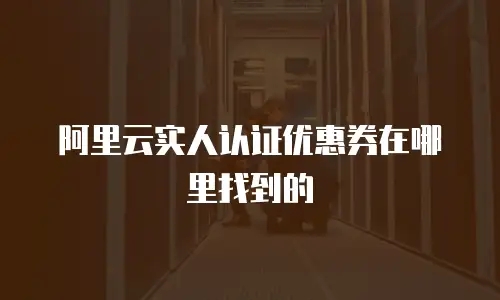阿里云实人认证优惠券在哪里找到的