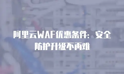 阿里云WAF优惠条件：安全防护升级不再难