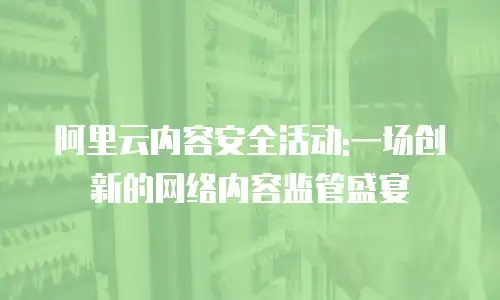 阿里云内容安全活动:一场创新的网络内容监管盛宴